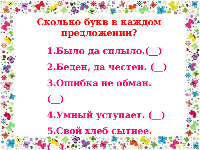 Сколько букв в каждом предложении? 1.Было да сплыло.(__) 2.Беден, да честен. (__) 3.Ошибка не обман. (__) 4.Умный уступает. (__) 5.Свой хлеб сытнее. (__) 
