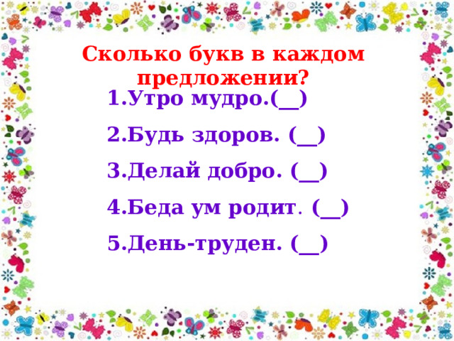 Сколько букв в каждом предложении? 1.Утро мудро.(__) 2.Будь здоров. (__) 3.Делай добро. (__) 4.Беда ум родит . (__) 5.День-труден. (__) 