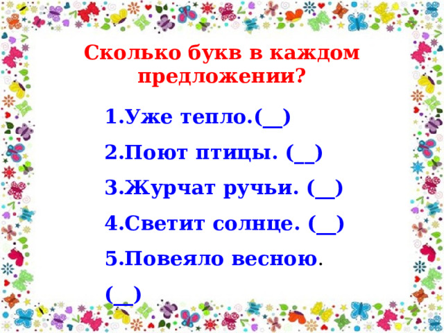 Сколько букв в каждом предложении? 1.Уже тепло.(__) 2.Поют птицы. (__) 3.Журчат ручьи. (__) 4.Светит солнце. (__) 5.Повеяло весною . (__) 
