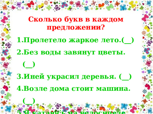 Сколько букв в каждом предложении? 1.Пролетело жаркое лето.(__) 2.Без воды завянут цветы. (__) 3.Иней украсил деревья. (__) 4.Возле дома стоит машина. (__) 5.Я катаюсь на велосипеде . (__) 