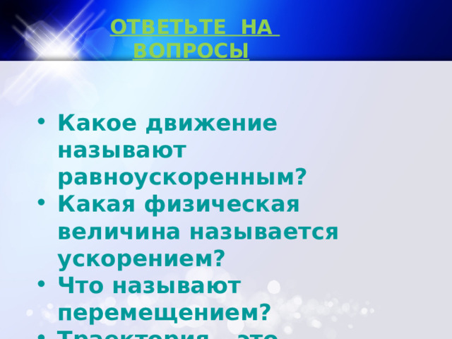 ОТВЕТЬТЕ НА ВОПРОСЫ Какое движение называют равноускоренным? Какая физическая величина называется ускорением? Что называют перемещением? Траектория – это… Путь – это… 