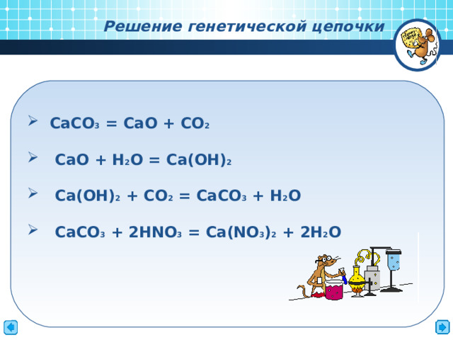 Решение генетической цепочки   СaCO 3  = CaO + CO 2  CaO + H 2 O = Ca(OH) 2  Ca(OH) 2 + CO 2 = CaCO 3 + H 2 O  CaCO 3 + 2HNO 3 = Ca(NO 3 ) 2 + 2H 2 O   