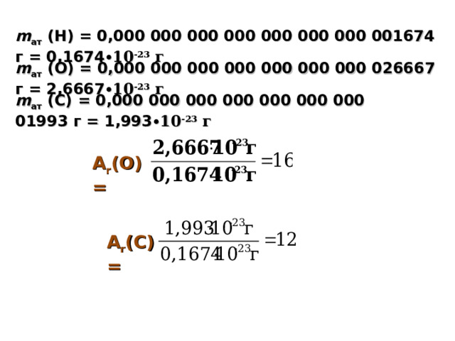 m ат  (Н) = 0,000 000 000 000 000 000 000 001674 г = 0,1674 ∙10 -23 г m ат  (О) = 0,000 000 000 000 000 000 000 026667 г = 2,6667 ∙10 -23 г m ат  ( C ) = 0,000 000 000 000 000 000 000 01993 г = 1,993 ∙10 -23 г А r (О) = А r (C) = 