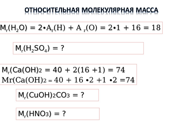 М r (Н 2 О) = 2 ∙ A r (H) + A r (O) = 2∙ 1 + 16 = 18 М r (Н 2 S О 4 ) =  ? М r ( Ca(OH) 2 = 40 + 2(16 +1) = 74 Mr(Ca(OH) 2 = 40 + 16 ∙ 2 +1 ∙2 =74 М r ( С uOH ) 2 CO 3 =  ? М r (HNO 3 ) = ? 