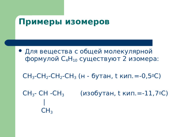  Примеры изомеров   Для вещества с общей молекулярной формулой С 4 Н 10 существуют 2 изомера:  СН 3 -СН 2 -СН 2 -СН 3 (н  -  бутан, t кип.=-0,5 0 С)  СН 3 -  СН  -СН 3   (изобутан, t кип.=-11,7 0 С)    |    СН 3  