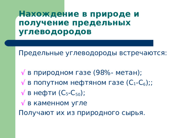 Нахождение в природе и получение предельных углеводородов Предельные углеводороды встречаются:  √ в природном газе (98%- метан);  √  в попутном нефтяном газе (С 1 -С 6 );;  √  в нефти (С 5 -С 50 );  √  в каменном угле Получают их из природного сырья. 