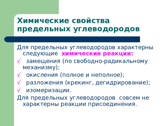 Химические свойства предельных углеводородов Для предельных углеводородов характерны следующие химические реакции: √  замещения (по свободно-радикальному механизму); √  окисления (полное и неполное); √  разложения (крекинг, дегидрирование); √  изомеризации. Для предельных углеводородов совсем не характерны реакции присоединения. 