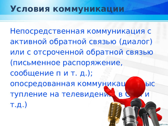 Условия коммуникации Непосредственная коммуникация с активной обратной связью (диалог) или с отсроченной обратной связью (письменное распоряжение, сообщение п и т. д.); опосредованная коммуникация (выступление на телевидении, в СМИ и т.д.) 