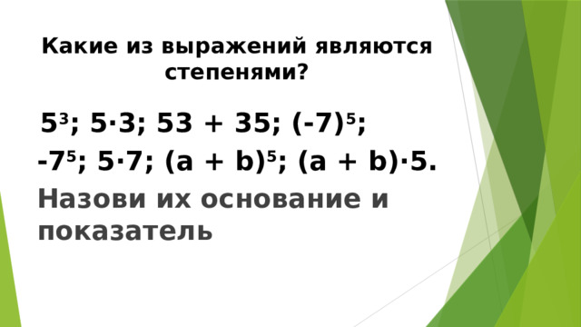 Какие из выражений являются степенями?   5 3 ; 5·3; 53 + 35; (-7) 5 ; -7 5 ; 5·7; (a + b) 5 ; (a + b)·5. Назови их основание и показатель 