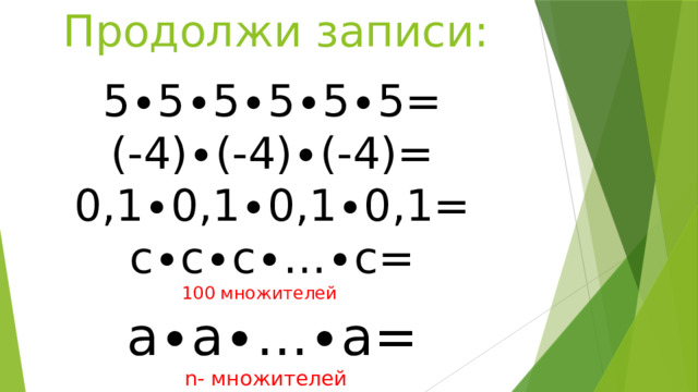 Продолжи записи: 5∙5∙5∙5∙5∙5=  (-4)∙(-4)∙(-4)= 0,1∙0,1∙0,1∙0,1= с∙с∙с∙…∙с=       100 множителей                                   а∙а∙…∙а=  n- множителей 