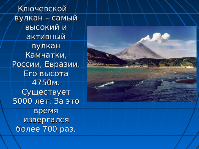 Ключевской вулкан – самый высокий и активный вулкан Камчатки, России, Евразии. Его высота 4750м. Существует 5000 лет. За это время извергался более 700 раз. 