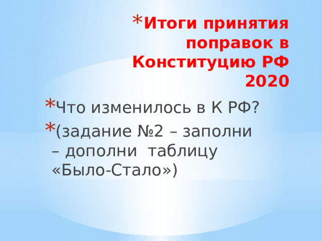 Итоги принятия поправок в Конституцию РФ  2020 Что изменилось в К РФ? (задание №2 – заполни – дополни таблицу «Было-Стало») 