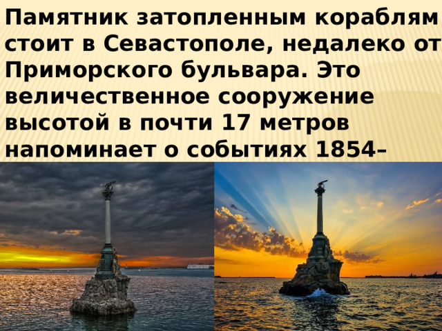 Памятник затопленным кораблям стоит в Севастополе, недалеко от Приморского бульвара. Это величественное сооружение высотой в почти 17 метров напоминает о событиях 1854–1855 годов — о первой обороне Севастополя 