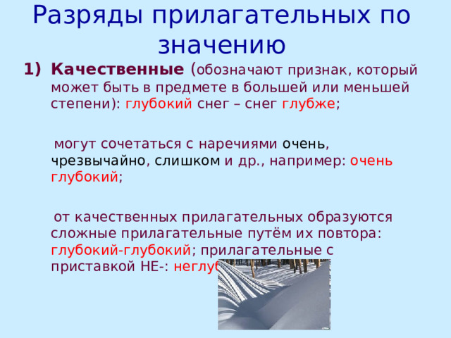 Разряды прилагательных по значению Качественные ( обозначают признак, который может быть в предмете в большей или меньшей степени): глубокий снег – снег глубже ;   могут сочетаться с наречиями очень , чрезвычайно , слишком и др., например: очень глубокий ;  от качественных прилагательных образуются сложные прилагательные путём их повтора: глубокий-глубокий ; прилагательные с приставкой НЕ-: неглубокий 