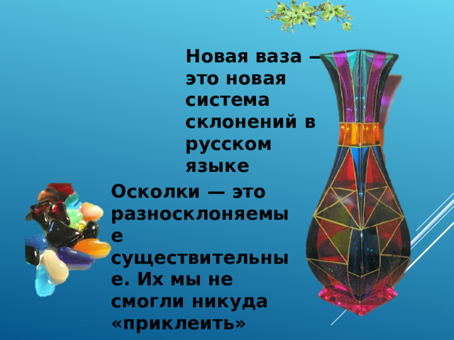Новая ваза — это новая система склонений в русском языке Осколки — это разносклоняемые существительные. Их мы не смогли никуда «приклеить»  