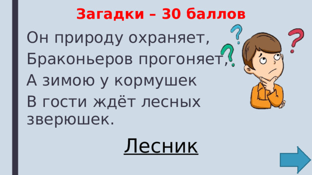 Загадки – 30 баллов Он природу охраняет, Браконьеров прогоняет, А зимою у кормушек В гости ждёт лесных зверюшек. Лесник 
