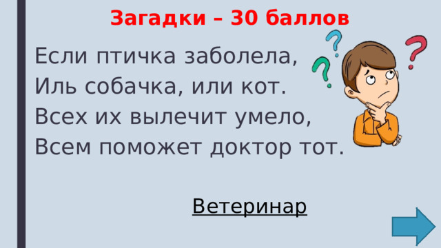 Загадки – 30 баллов Если птичка заболела, Иль собачка, или кот. Всех их вылечит умело, Всем поможет доктор тот. Ветеринар 
