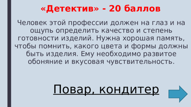 «Детектив» - 20 баллов Человек этой профессии должен на глаз и на ощупь определить качество и степень готовности изделий. Нужна хорошая память, чтобы помнить, какого цвета и формы должны быть изделия. Ему необходимо развитое обоняние и вкусовая чувствительность. Повар, кондитер 