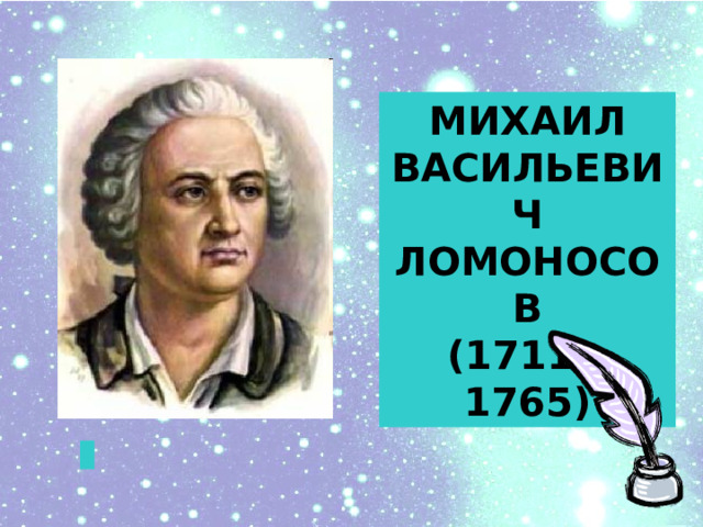 МИХАИЛ ВАСИЛЬЕВИЧ ЛОМОНОСОВ (1711 – 1765)  