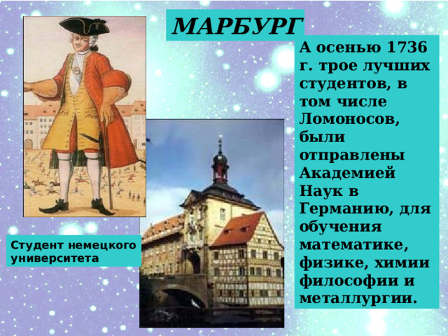 МАРБУРГ А осенью 1736 г. трое лучших студентов, в том числе Ломоносов, были отправлены Академией Наук в Германию, для обучения математике, физике, химии философии и металлургии.  Студент немецкого университета  
