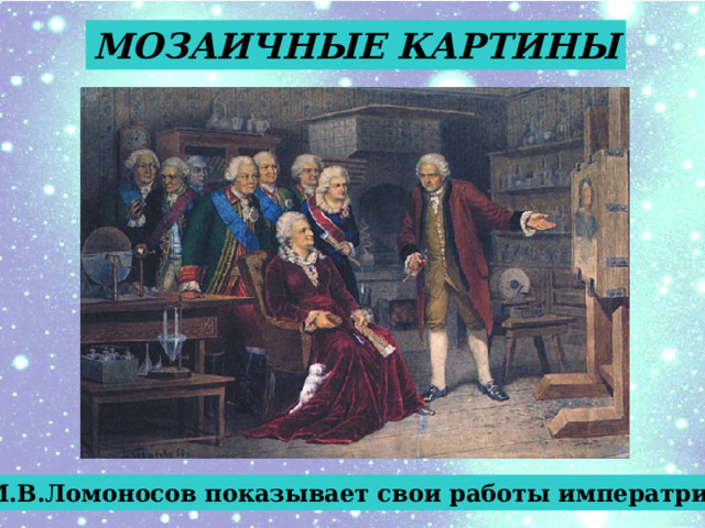МОЗАИЧНЫЕ КАРТИНЫ М.В.Ломоносов показывает свои работы императрице 