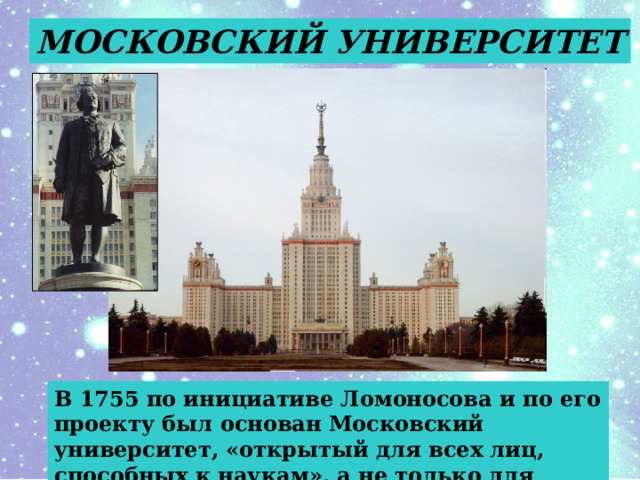 МОСКОВСКИЙ УНИВЕРСИТЕТ В 1755 по инициативе Ломоносова и по его проекту был основан Московский университет, «открытый для всех лиц, способных к наукам», а не только для дворян. 
