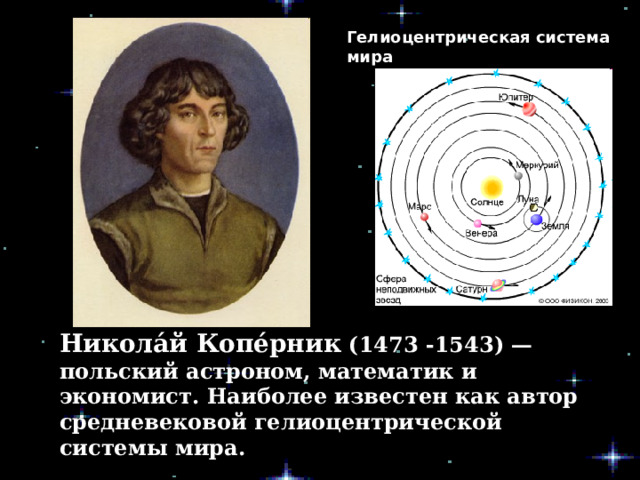 Гелиоцентрическая система мира Никола́й Копе́рник (1473 -1543) — польский астроном, математик и экономист. Наиболее известен как автор средневековой гелиоцентрической системы мира. 
