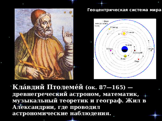 Геоцентрическая система мира Кла́вдий Птолеме́й (ок. 87—165) — древнегреческий астроном, математик, музыкальный теоретик и географ. Жил в Александрии, где проводил астрономические наблюдения. 
