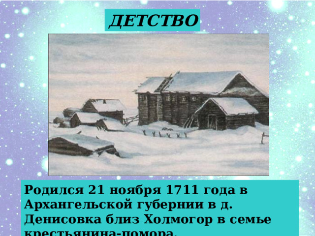 ДЕТСТВО Родился 21 ноября 1711 года в Архангельской губернии в д. Денисовка близ Холмогор в семье крестьянина-помора. 