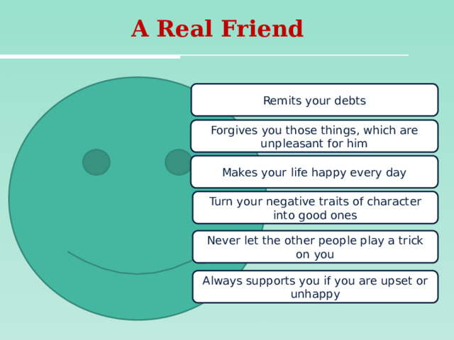  A Real Friend   Remits your debts Forgives you those things, which are unpleasant for him Makes your life happy every day Turn your negative traits of character into good ones Never let the other people play a trick on you Always supports you if you are upset or unhappy 