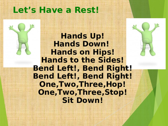Let’s Have a Rest!   Hands Up! Hands Down! Hands on Hips! Hands to the Sides! Bend Left!, Bend Right! Bend Left!, Bend Right! One,Two,Three,Hop! One,Two,Three,Stop! Sit Down! 