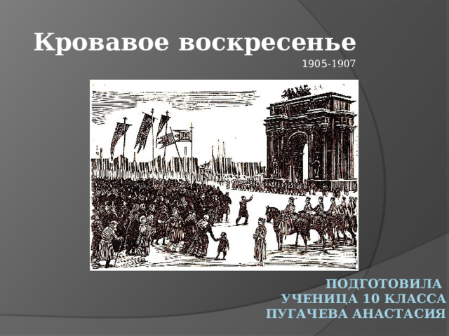 Кровавое воскресенье 1905 -1907 Подготовила  ученица 10 класса Пугачева Анастасия 