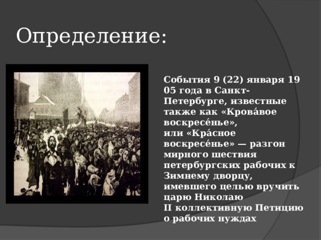 Определение:  События 9 (22) января 1905 года в Санкт-Петербурге, известные также как «Крова́вое воскресе́нье», или «Кра́сное воскресе́нье» — разгон мирного шествия петербургских рабочих к Зимнему дворцу, имевшего целью вручить царю Николаю II коллективную Петицию о рабочих нуждах 