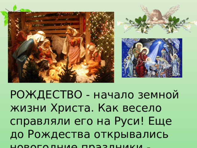    РОЖДЕСТВО - начало земной жизни Христа. Как весело справляли его на Руси! Еще до Рождества открывались новогодние праздники - святки. 