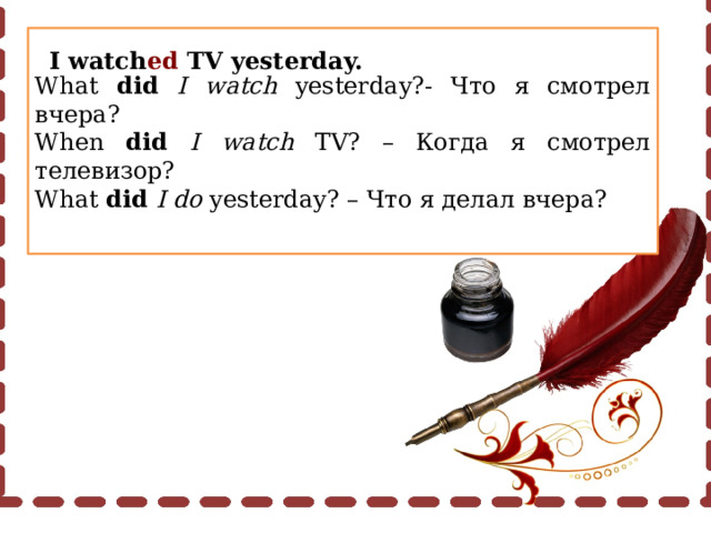 What did I watch yesterday?- Что я смотрел вчера? When did I watch TV? – Когда я смотрел телевизор? What did  I do yesterday? – Что я делал вчера? I watch ed TV yesterday. 