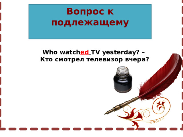 Вопрос к подлежащему Who watch ed  TV yesterday? –  Кто смотрел телевизор вчера? 