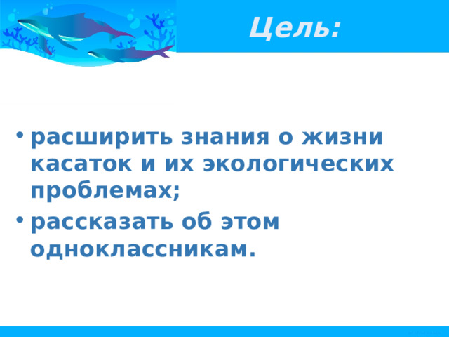 Цель:   расширить знания о жизни касаток и их экологических проблемах; рассказать об этом одноклассникам. 