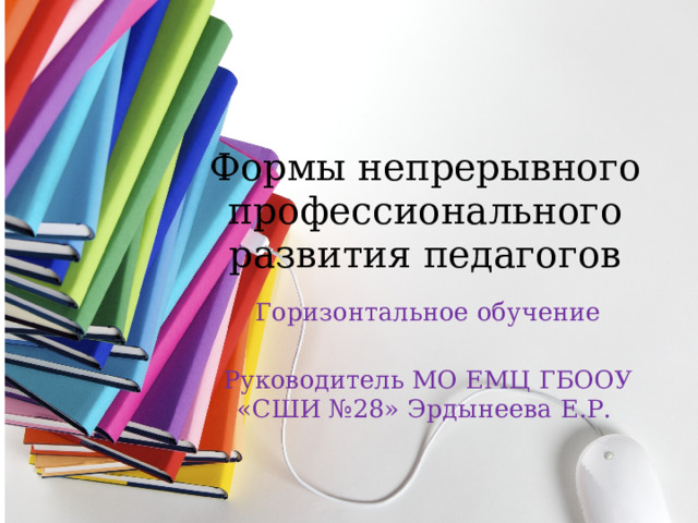 Формы непрерывного профессионального развития педагогов Горизонтальное обучение Руководитель МО ЕМЦ ГБООУ «СШИ №28» Эрдынеева Е.Р. 