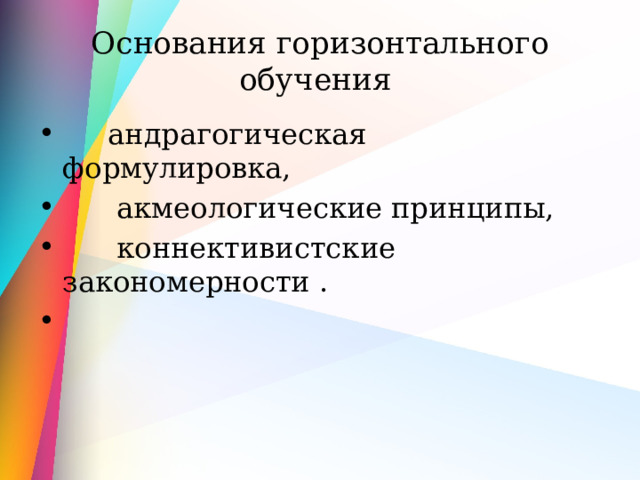 Основания горизонтального обучения  андрагогическая формулировка,  акмеологические принципы,  коннективистские закономерности . 