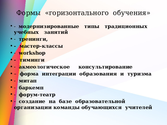 Формы «горизонтального обучения» - модернизированные типы традиционных учебных занятий - тренинги,  - мастер-классы - workshop - тиминги  - акмеологическое консультирование – форма интеграции образования и туризма  - митап - баркемп - форум-театр - создание на базе образовательной организации команды обучающихся учителей  