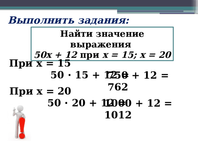 Выполнить задания: Найти значение выражения 50х + 12 при х = 15; х = 20 При х = 15  50 · 15 + 12 =  750 + 12 = 762 При х = 20  50 · 20 + 12 =  1000 + 12 = 1012 