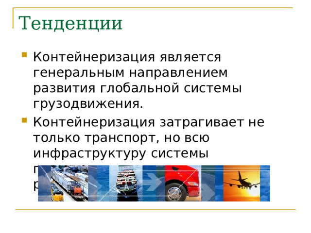 Тенденции Контейнеризация является генеральным направлением развития глобальной системы грузодвижения. Контейнеризация затрагивает не только транспорт, но всю инфраструктуру системы производства, хранения и распределения. 