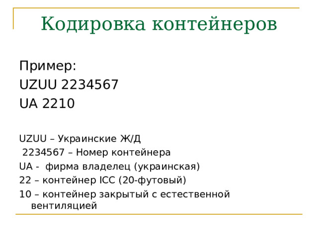 Кодировка контейнеров Пример: UZUU 2234567 UA 2210 UZUU – Украинские Ж/Д  2234567 – Номер контейнера UA - фирма владелец (украинская) 22 – контейнер ICC (20- футовый) 10 – контейнер закрытый с естественной вентиляцией 