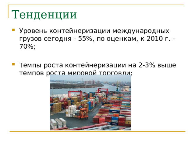 Тенденции Уровень контейнеризации международных грузов сегодня - 55%, по оценкам, к 2010 г. – 70%; Темпы роста контейнеризации на 2-3% выше темпов роста мировой торговли;  