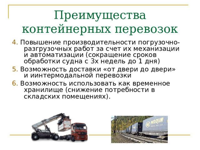 Преимущества контейнерных перевозок 4.  Повышение производительности погрузочно-разгрузочных работ за счет их механизации и автоматизации (сокращение сроков обработки судна с 3х недель до 1 дня) 5. Возможность доставки «от двери до двери» и иинтермодальной  перевозки 6.  Возможность использовать как временное хранилище (снижение потребности в складских помещениях) .  