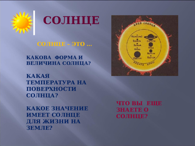 СОЛНЦЕ СОЛНЦЕ – ЭТО … КАКОВА ФОРМА И ВЕЛИЧИНА СОЛНЦА?  КАКАЯ ТЕМПЕРАТУРА НА ПОВЕРХНОСТИ СОЛНЦА?  КАКОЕ ЗНАЧЕНИЕ ИМЕЕТ СОЛНЦЕ ДЛЯ ЖИЗНИ НА ЗЕМЛЕ?  ЧТО ВЫ ЕЩЕ ЗНАЕТЕ О СОЛНЦЕ? 