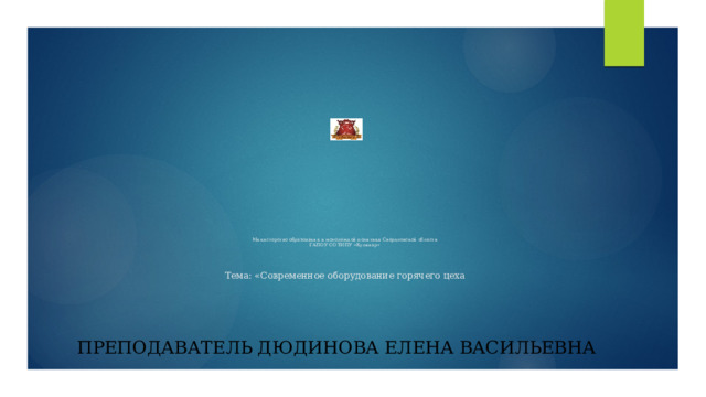     Министерство образования и молодежной политики Свердловской области  ГАПОУ СО ТИПУ «Кулинар»     Тема: «Современное оборудование горячего цеха Преподаватель Дюдинова Елена Васильевна 