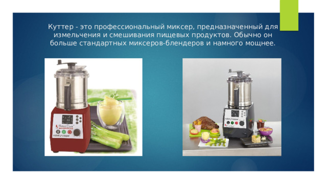 Куттер - это профессиональный миксер, предназначенный для измельчения и смешивания пищевых продуктов. Обычно он больше стандартных миксеров-блендеров и намного мощнее. 
