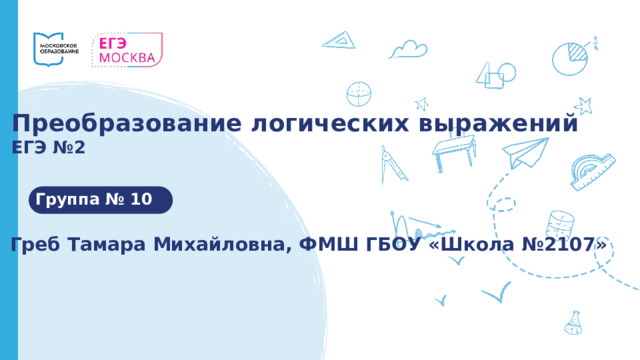 Преобразование логических выражений ЕГЭ №2 Группа № 10 Греб Тамара Михайловна, ФМШ ГБОУ «Школа №2107» 