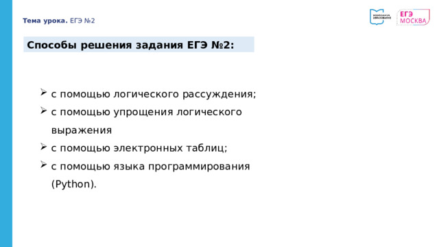 Тема урока. ЕГЭ №2 Способы решения задания ЕГЭ №2: с помощью логического рассуждения; с помощью упрощения логического выражения с помощью электронных таблиц; с помощью языка программирования (Python). 